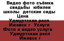 Видео фото съёмка, свадьбы, юбилеи, школы, детские сады › Цена ­ 1 000 - Удмуртская респ., Ижевск г. Услуги » Фото и видео услуги   . Удмуртская респ.,Ижевск г.